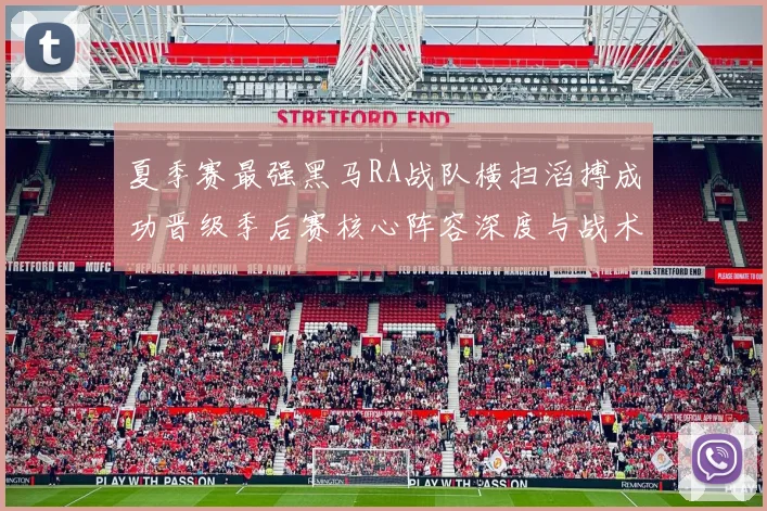 夏季赛最强黑马RA战队横扫滔搏成功晋级季后赛核心阵容深度与战术打法全解析