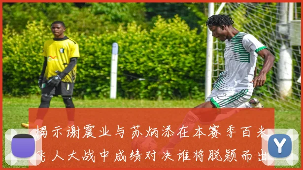 揭示谢震业与苏炳添在本赛季百米飞人大战中成绩对决谁将脱颖而出