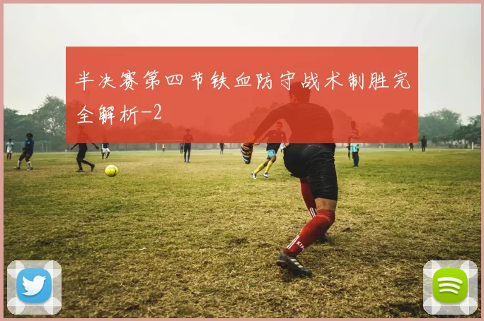 半决赛第四节铁血防守战术制胜完全解析