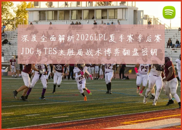 深度全面解析2026LPL夏季赛季后赛JDG与TES决胜局战术博弈翻盘密钥与胜负手