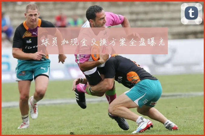 球员加现金交换方案全盘曝光