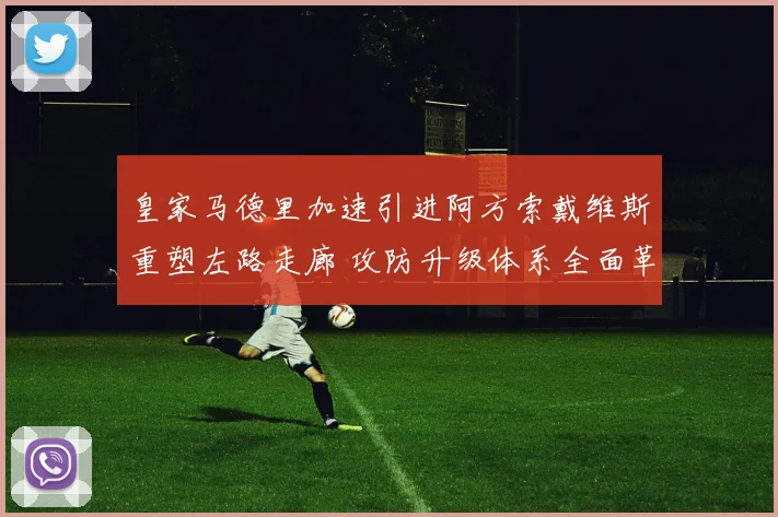 皇家马德里加速引进阿方索戴维斯重塑左路走廊 攻防升级体系全面革新方案深度透视与展望