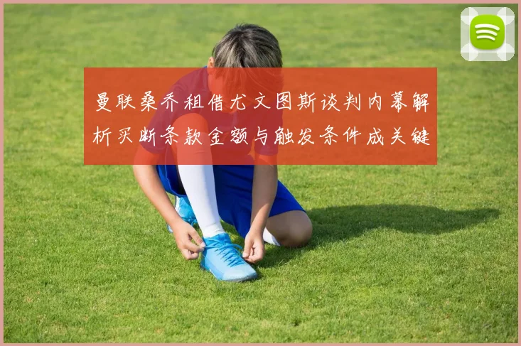 曼联桑乔租借尤文图斯谈判内幕解析买断条款金额与触发条件成关键