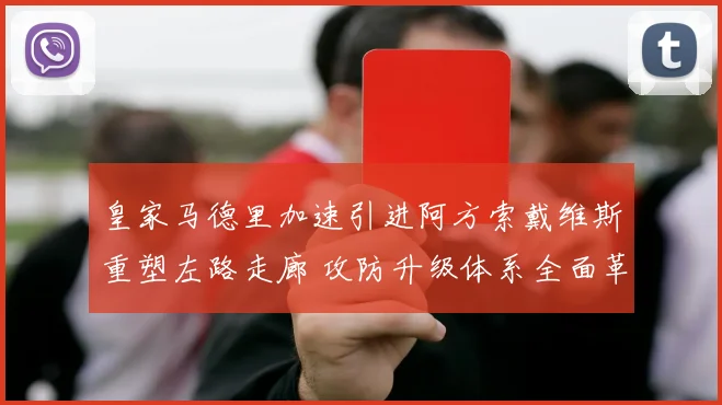 皇家马德里加速引进阿方索戴维斯重塑左路走廊 攻防升级体系全面革新方案深度透视与展望