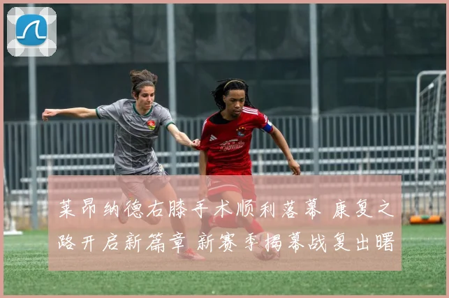 莱昂纳德右膝手术顺利落幕 康复之路开启新篇章 新赛季揭幕战复出曙光初现 快船蓄势待发