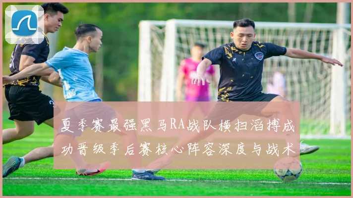 夏季赛最强黑马RA战队横扫滔搏成功晋级季后赛核心阵容深度与战术打法全解析