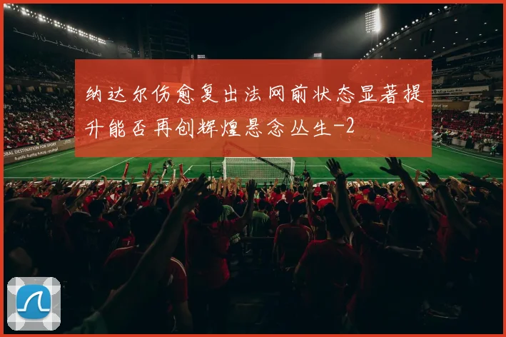 纳达尔伤愈复出法网前状态显著提升能否再创辉煌悬念丛生