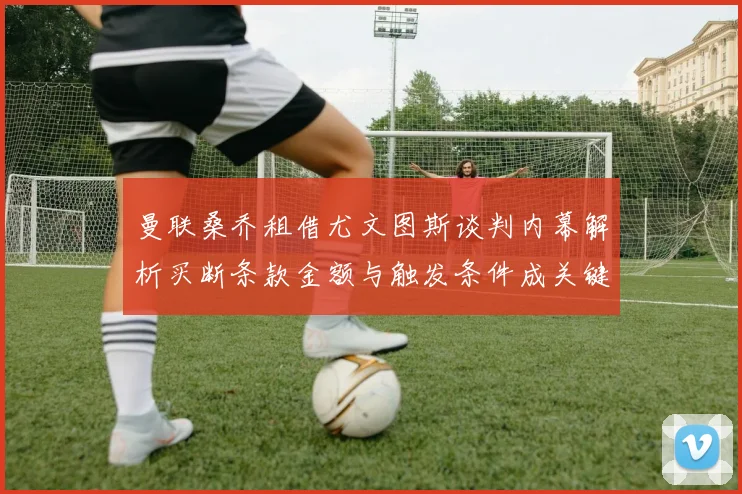 曼联桑乔租借尤文图斯谈判内幕解析买断条款金额与触发条件成关键