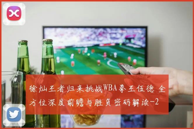 徐灿王者归来挑战WBA拳王伍德 全方位深度前瞻与胜负密码解读