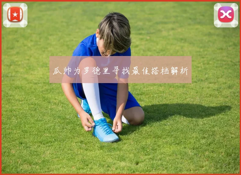 瓜帅为罗德里寻找最佳搭档解析