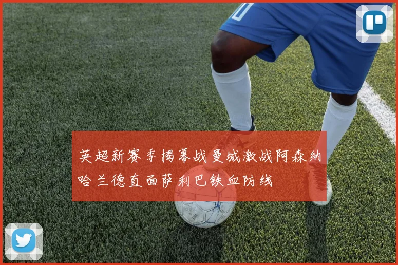 英超新赛季揭幕战曼城激战阿森纳哈兰德直面萨利巴铁血防线