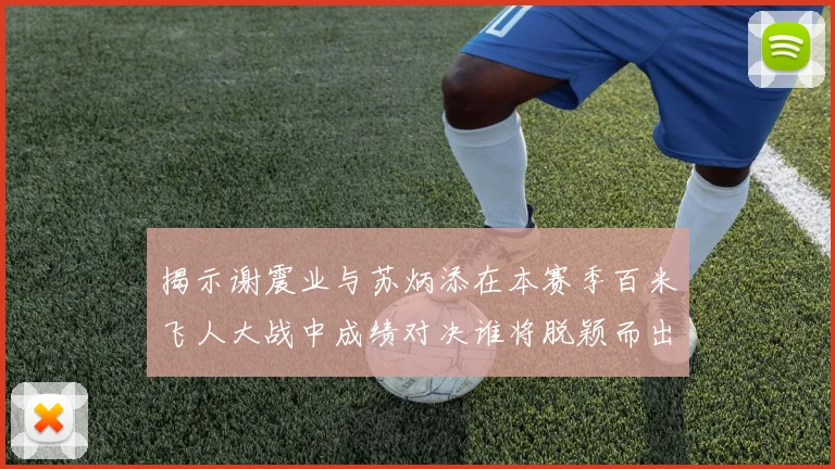 揭示谢震业与苏炳添在本赛季百米飞人大战中成绩对决谁将脱颖而出